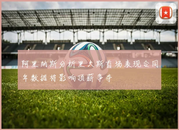 阿里纳斯分析里夫斯首场表现合同年数据将影响顶薪争夺