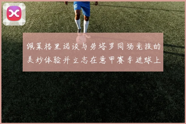 佩莱格里诺谈与劳塔罗同场竞技的美妙体验并立志在意甲赛季进球上双