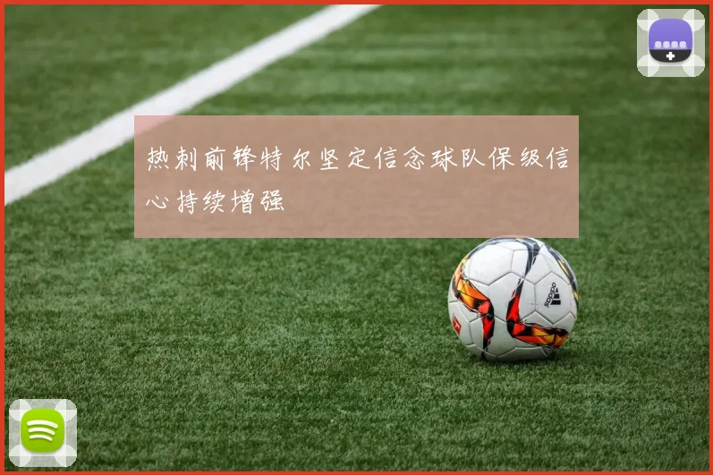 热刺前锋特尔坚定信念球队保级信心持续增强