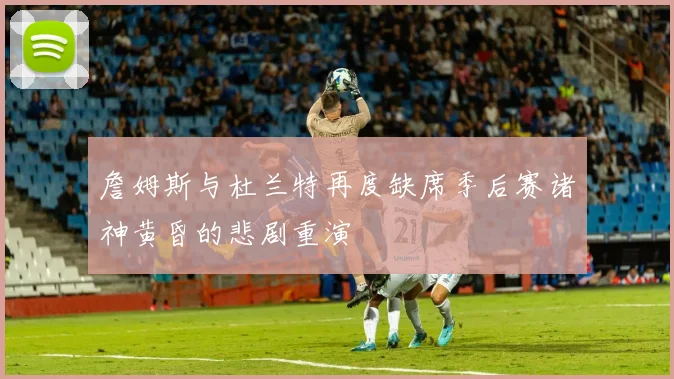 詹姆斯与杜兰特再度缺席季后赛诸神黄昏的悲剧重演