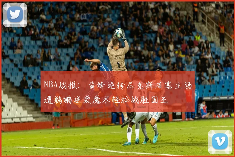 NBA战报：黄蜂逆转尼克斯活塞主场遭鹈鹕逆袭魔术轻松战胜国王