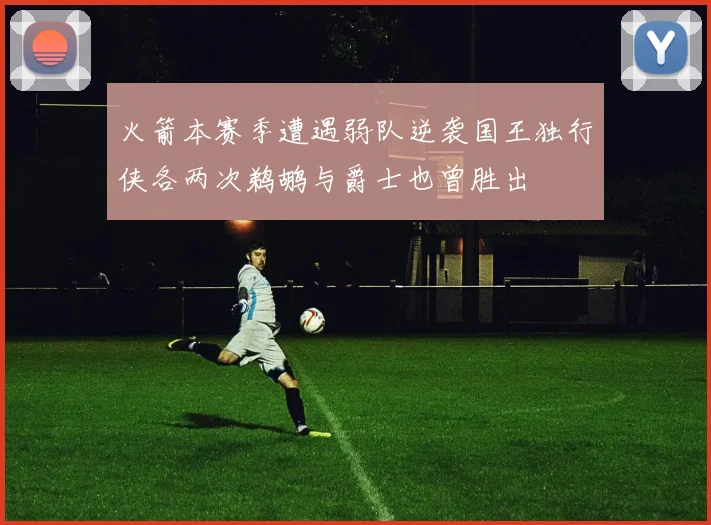 火箭本赛季遭遇弱队逆袭国王独行侠各两次鹈鹕与爵士也曾胜出