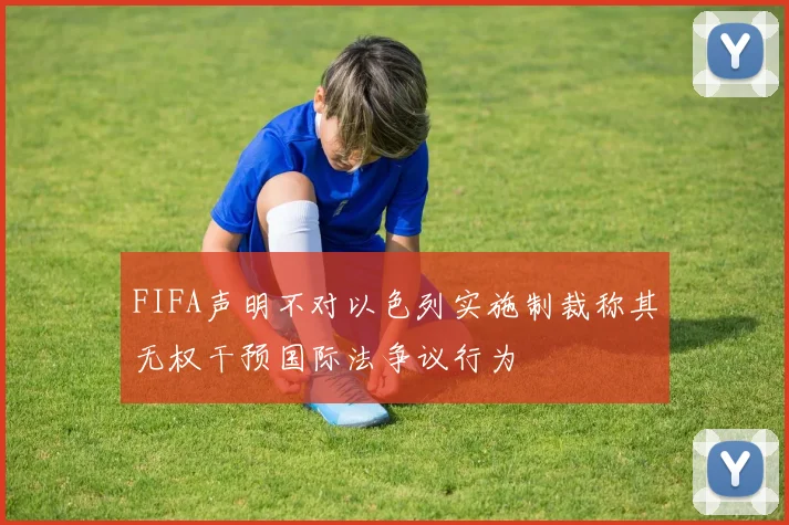 FIFA声明不对以色列实施制裁称其无权干预国际法争议行为
