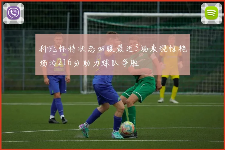 科比怀特状态回暖最近5场表现惊艳场均216分助力球队争胜