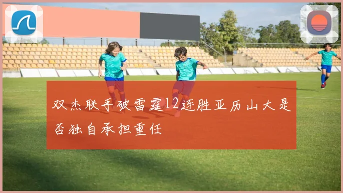 双杰联手破雷霆12连胜亚历山大是否独自承担重任