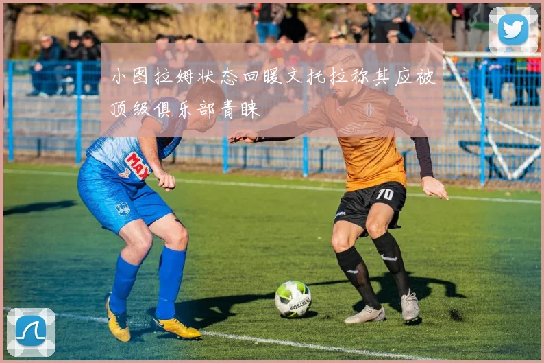 小图拉姆状态回暖文托拉称其应被顶级俱乐部青睐