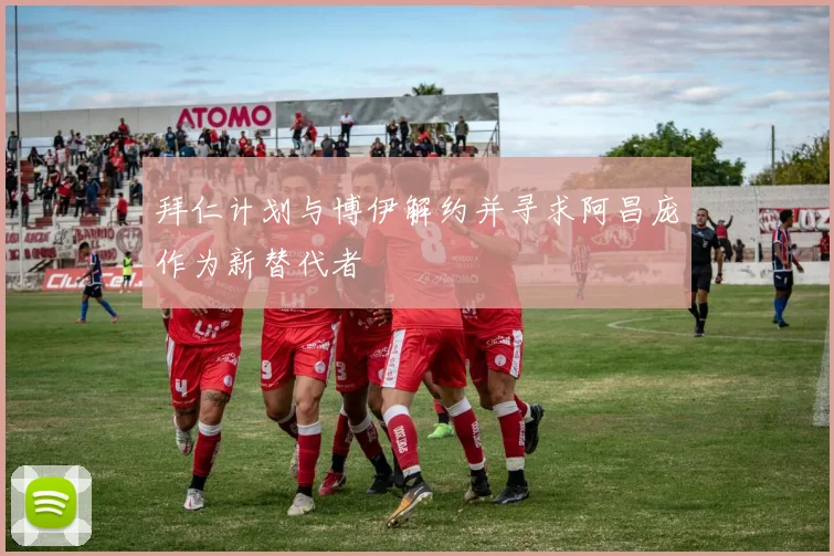 拜仁计划与博伊解约并寻求阿昌庞作为新替代者