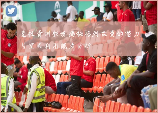 皇社青训教练揭秘格列兹曼的潜力与空间利用能力分析